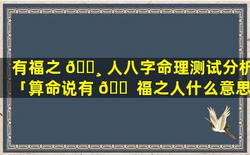 有福之 🕸 人八字命理测试分析「算命说有 🐠 福之人什么意思」
